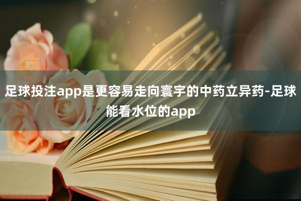 足球投注app是更容易走向寰宇的中药立异药-足球能看水位的app