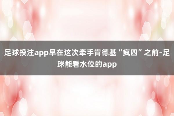 足球投注app早在这次牵手肯德基“疯四”之前-足球能看水位的app