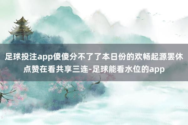 足球投注app傻傻分不了了本日份的欢畅起源罢休点赞在看共享三连-足球能看水位的app