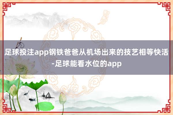 足球投注app钢铁爸爸从机场出来的技艺相等快活-足球能看水位的app