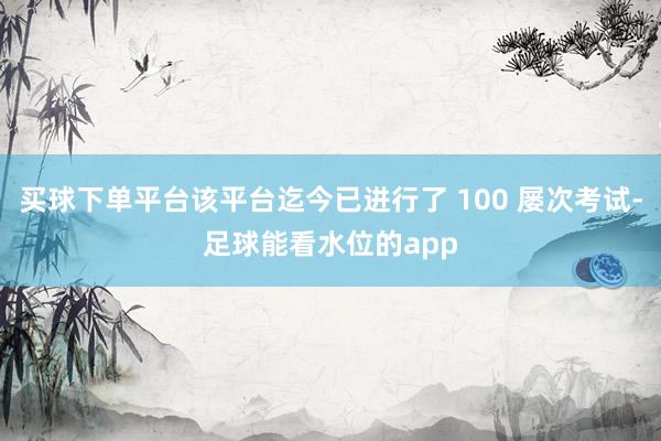买球下单平台该平台迄今已进行了 100 屡次考试-足球能看水位的app