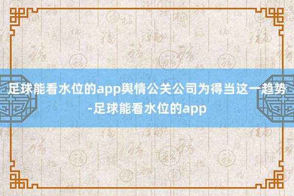 足球能看水位的app舆情公关公司为得当这一趋势-足球能看水位的app