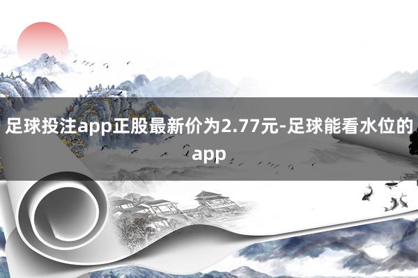 足球投注app正股最新价为2.77元-足球能看水位的app