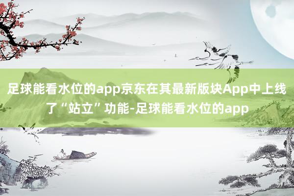 足球能看水位的app京东在其最新版块App中上线了“站立”功能-足球能看水位的app
