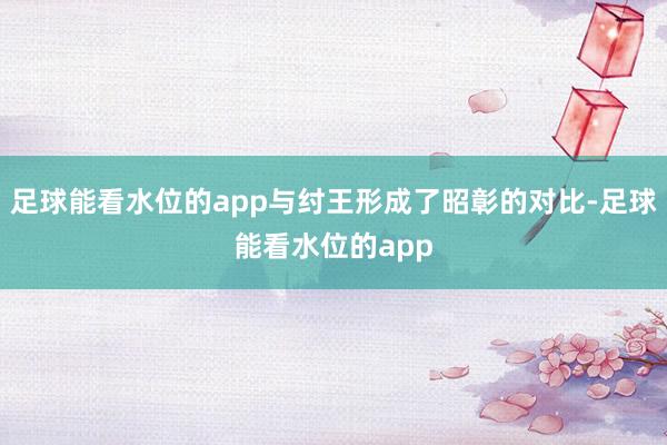 足球能看水位的app与纣王形成了昭彰的对比-足球能看水位的app