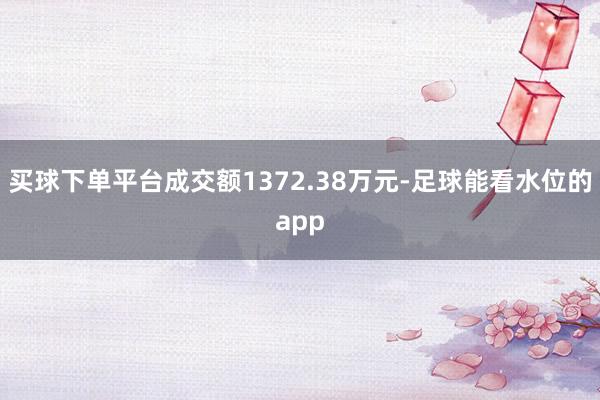 买球下单平台成交额1372.38万元-足球能看水位的app
