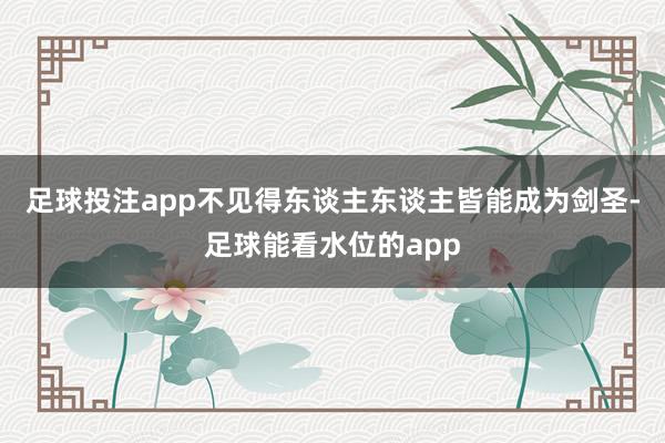 足球投注app不见得东谈主东谈主皆能成为剑圣-足球能看水位的app