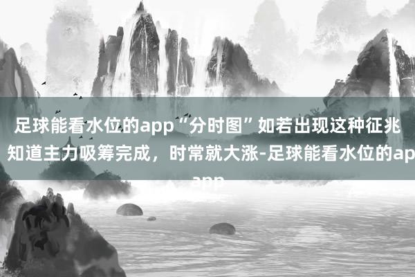 足球能看水位的app“分时图”如若出现这种征兆，知道主力吸筹完成，时常就大涨-足球能看水位的app