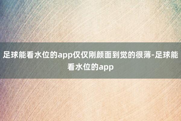 足球能看水位的app仅仅刚颜面到觉的很薄-足球能看水位的app