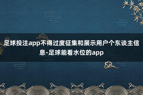足球投注app不得过度征集和展示用户个东谈主信息-足球能看水位的app