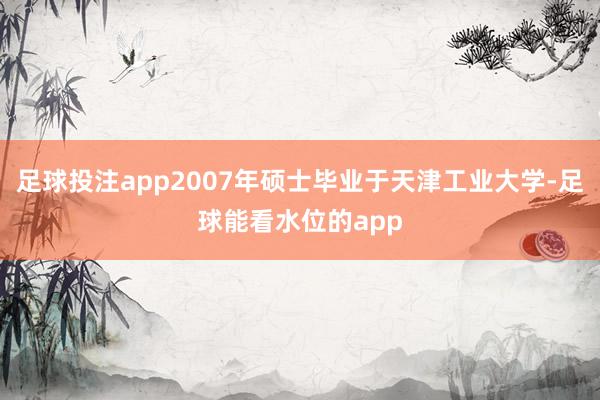 足球投注app2007年硕士毕业于天津工业大学-足球能看水位的app