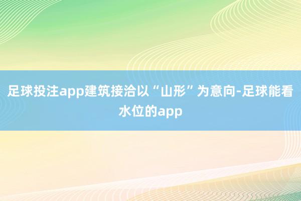 足球投注app建筑接洽以“山形”为意向-足球能看水位的app