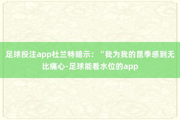 足球投注app杜兰特暗示：“我为我的昆季感到无比痛心-足球能看水位的app