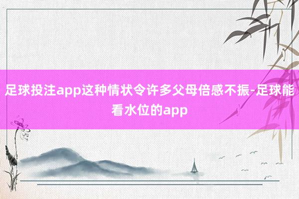 足球投注app这种情状令许多父母倍感不振-足球能看水位的app