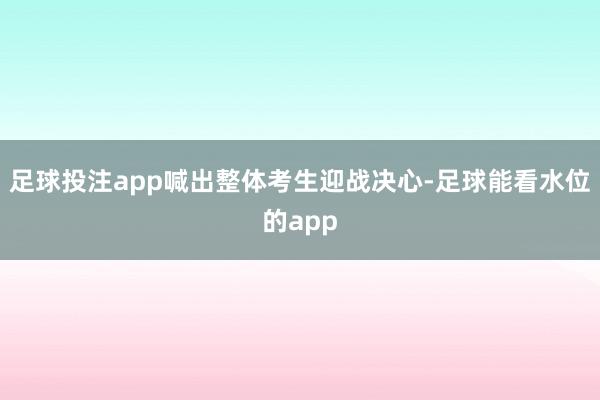 足球投注app喊出整体考生迎战决心-足球能看水位的app