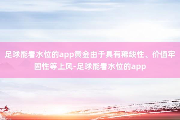 足球能看水位的app黄金由于具有稀缺性、价值牢固性等上风-足球能看水位的app