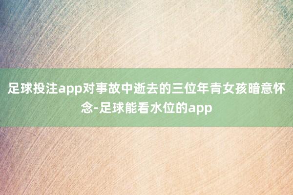 足球投注app对事故中逝去的三位年青女孩暗意怀念-足球能看水位的app