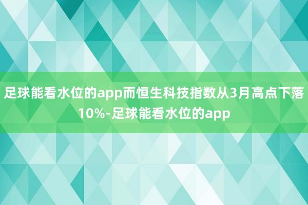 足球能看水位的app而恒生科技指数从3月高点下落10%-足球能看水位的app