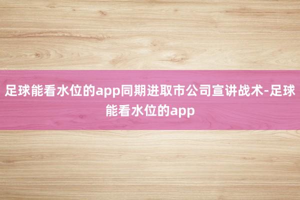 足球能看水位的app同期进取市公司宣讲战术-足球能看水位的app