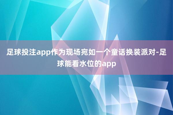 足球投注app　　作为现场宛如一个童话换装派对-足球能看水位的app