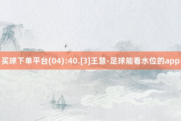 买球下单平台(04):40.[3]王慧-足球能看水位的app