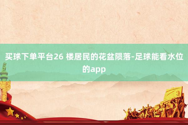 买球下单平台26 楼居民的花盆陨落-足球能看水位的app