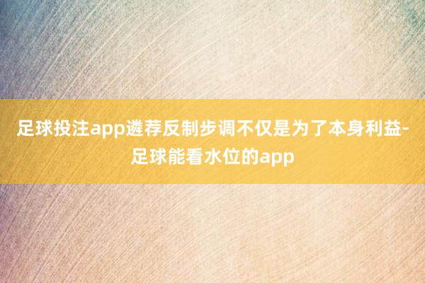 足球投注app遴荐反制步调不仅是为了本身利益-足球能看水位的app