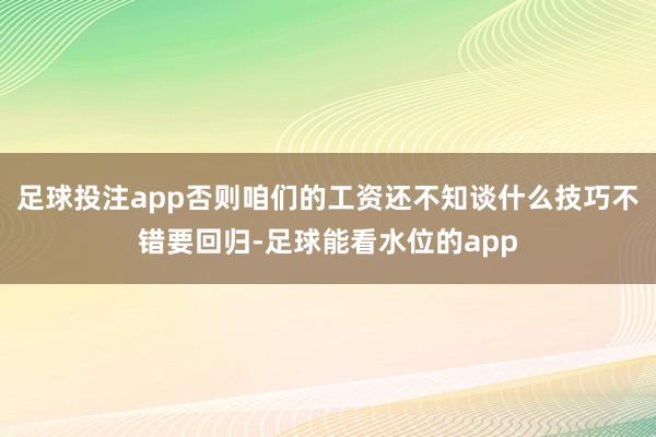 足球投注app否则咱们的工资还不知谈什么技巧不错要回归-足球能看水位的app