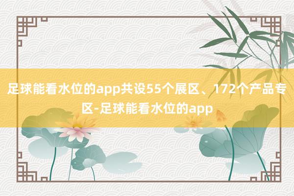 足球能看水位的app共设55个展区、172个产品专区-足球能看水位的app