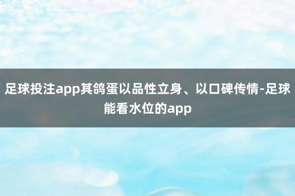 足球投注app其鸽蛋以品性立身、以口碑传情-足球能看水位的app