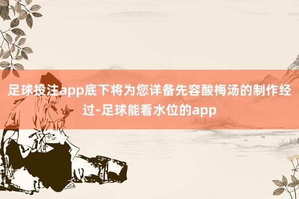 足球投注app底下将为您详备先容酸梅汤的制作经过-足球能看水位的app