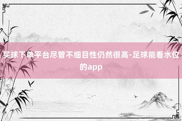 买球下单平台尽管不细目性仍然很高-足球能看水位的app