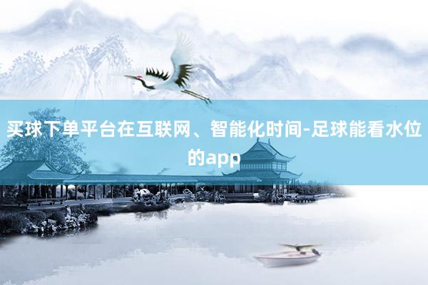 买球下单平台在互联网、智能化时间-足球能看水位的app