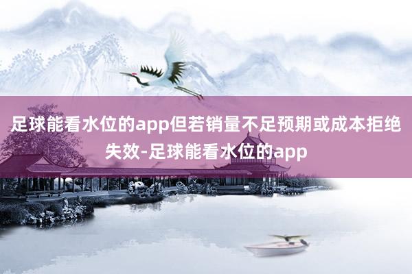 足球能看水位的app但若销量不足预期或成本拒绝失效-足球能看水位的app