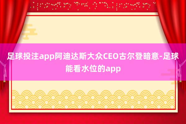 足球投注app阿迪达斯大众CEO古尔登暗意-足球能看水位的app