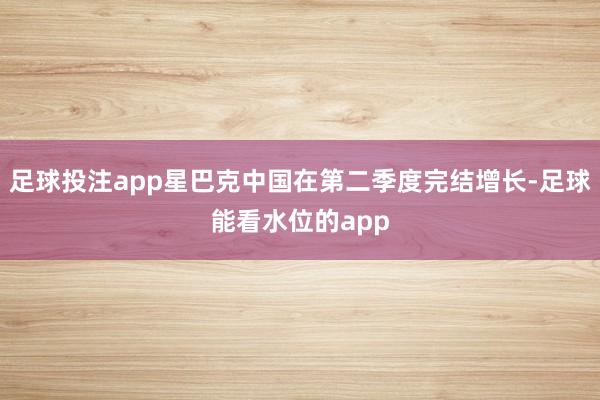 足球投注app星巴克中国在第二季度完结增长-足球能看水位的app