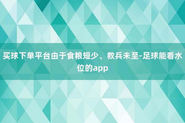 买球下单平台由于食粮短少、救兵未至-足球能看水位的app