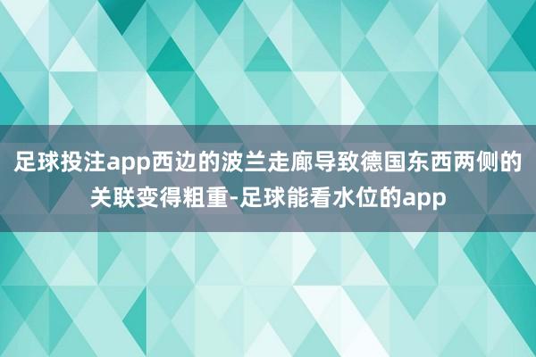 足球投注app西边的波兰走廊导致德国东西两侧的关联变得粗重-足球能看水位的app