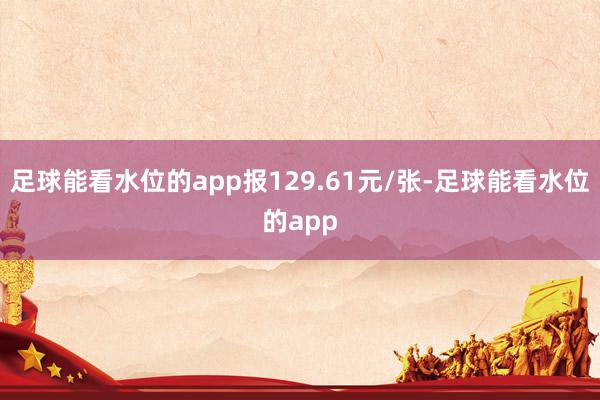 足球能看水位的app报129.61元/张-足球能看水位的app