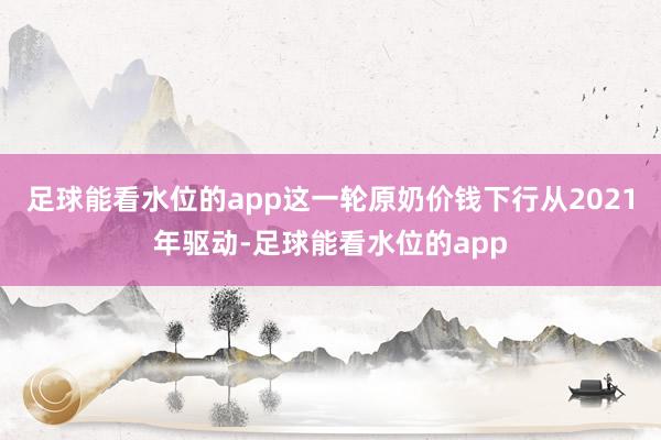 足球能看水位的app　　这一轮原奶价钱下行从2021年驱动-足球能看水位的app