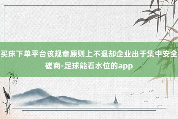 买球下单平台该规章原则上不退却企业出于集中安全磋商-足球能看水位的app