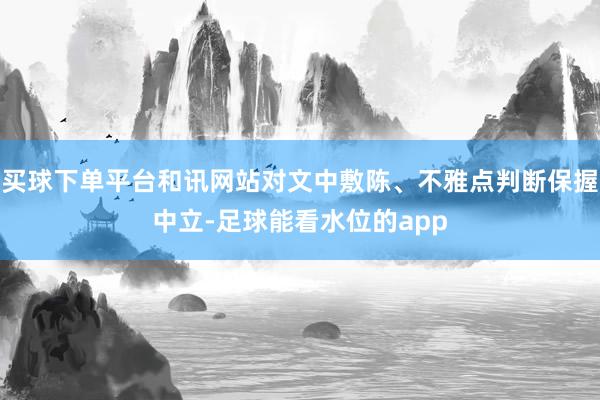 买球下单平台和讯网站对文中敷陈、不雅点判断保握中立-足球能看水位的app