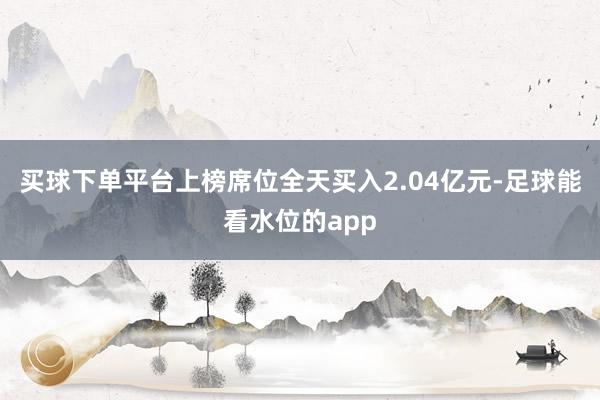买球下单平台上榜席位全天买入2.04亿元-足球能看水位的app