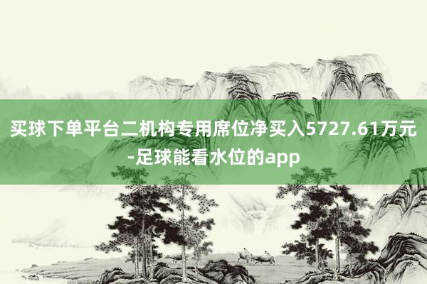 买球下单平台二机构专用席位净买入5727.61万元-足球能看水位的app