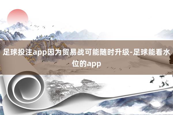 足球投注app因为贸易战可能随时升级-足球能看水位的app