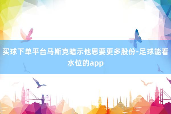 买球下单平台马斯克暗示他思要更多股份-足球能看水位的app