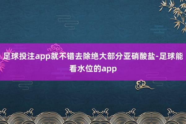 足球投注app就不错去除绝大部分亚硝酸盐-足球能看水位的app