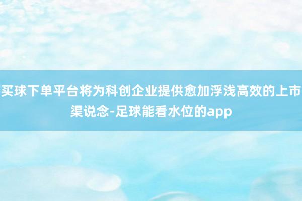 买球下单平台将为科创企业提供愈加浮浅高效的上市渠说念-足球能看水位的app